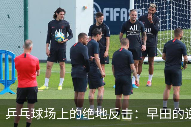 乒乓球场上的绝地反击：早田的逆袭与郑怡静的遗憾