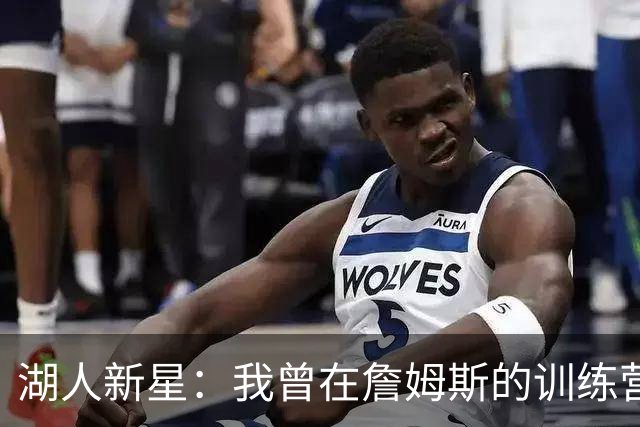 湖人新星：我曾在詹姆斯的训练营找到梦想的力量！